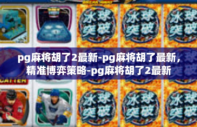 pg麻将胡了2最新-pg麻将胡了最新，精准博弈策略-pg麻将胡了2最新