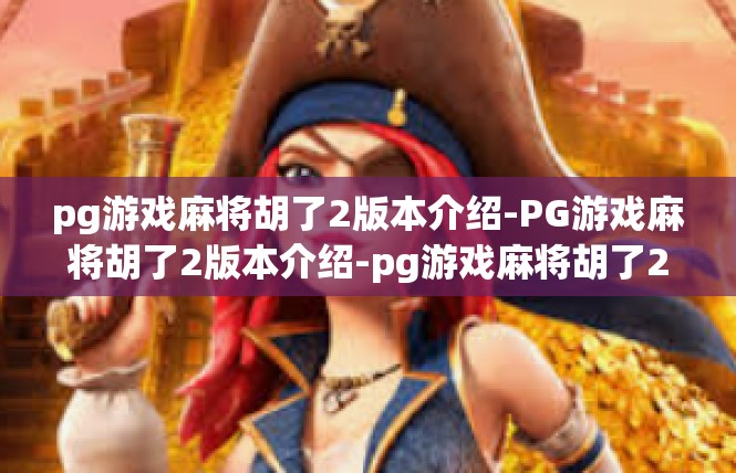 pg游戏麻将胡了2版本介绍-PG游戏麻将胡了2版本介绍-pg游戏麻将胡了2版本介绍