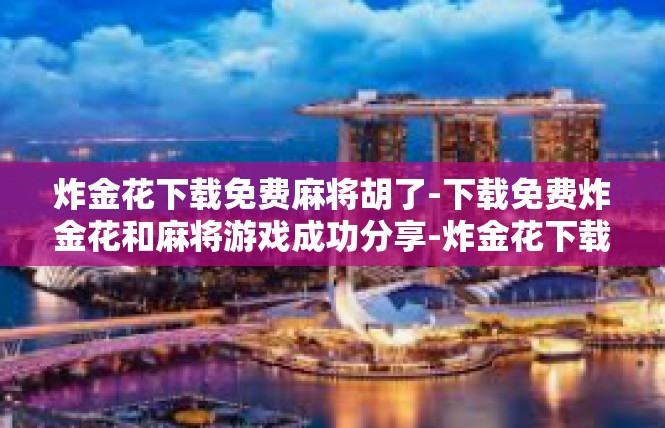 炸金花下载免费麻将胡了-下载免费炸金花和麻将游戏成功分享-炸金花下载免费麻将胡了