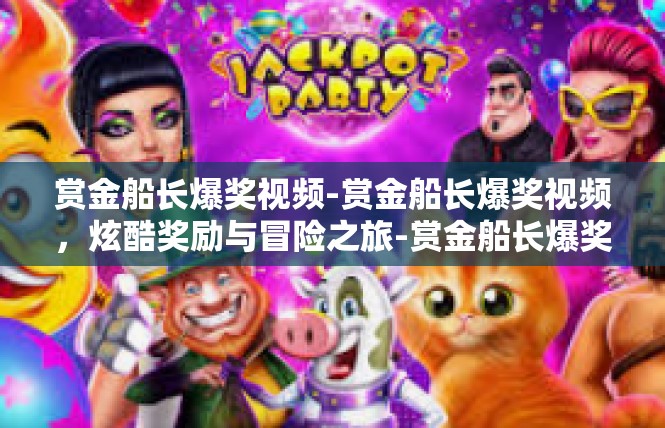 赏金船长爆奖视频-赏金船长爆奖视频，炫酷奖励与冒险之旅-赏金船长爆奖视频