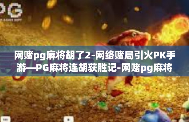 网赌pg麻将胡了2-网络赌局引火PK手游—PG麻将连胡获胜记-网赌pg麻将胡了2