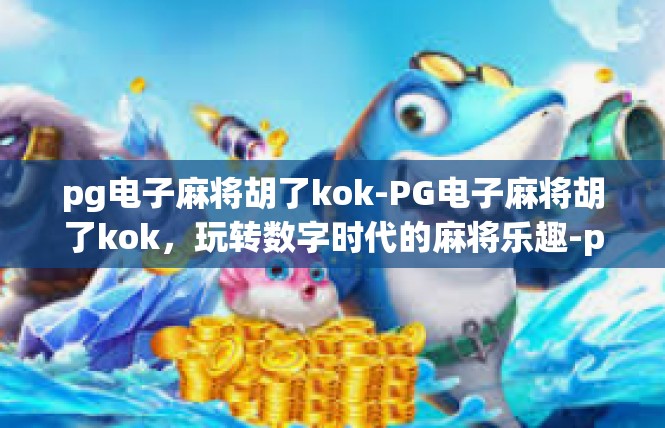 pg电子麻将胡了kok-PG电子麻将胡了kok，玩转数字时代的麻将乐趣-pg电子麻将胡了kok