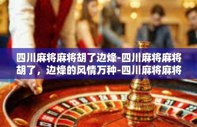 四川麻将麻将胡了边烽-四川麻将麻将胡了，边烽的风情万种-四川麻将麻将胡了边烽