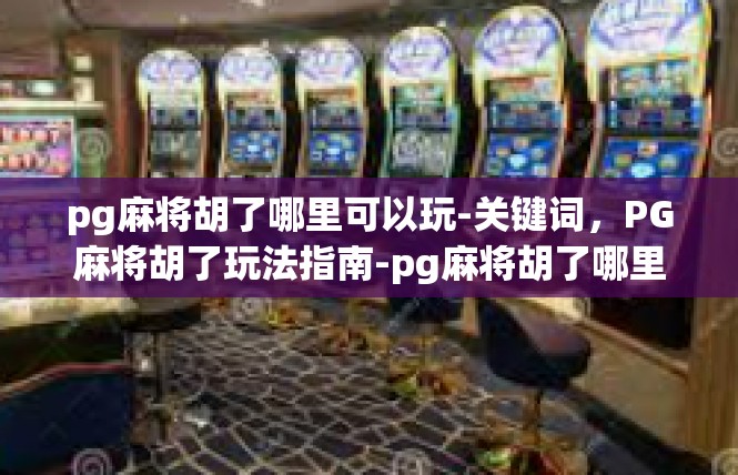 pg麻将胡了哪里可以玩-关键词，PG麻将胡了玩法指南-pg麻将胡了哪里可以玩