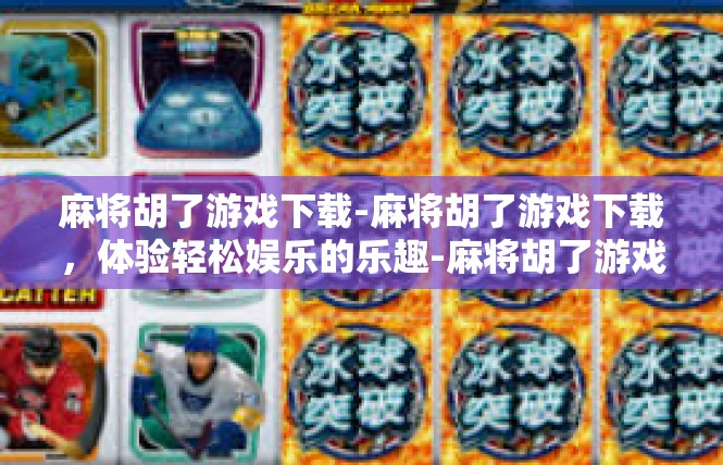 麻将胡了游戏下载-麻将胡了游戏下载，体验轻松娱乐的乐趣-麻将胡了游戏下载