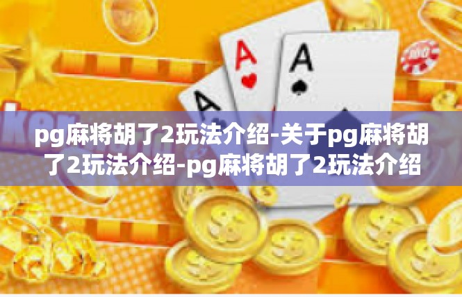 pg麻将胡了2玩法介绍-关于pg麻将胡了2玩法介绍-pg麻将胡了2玩法介绍