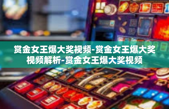 赏金女王爆大奖视频-赏金女王爆大奖视频解析-赏金女王爆大奖视频