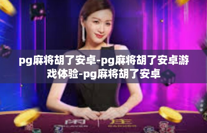 pg麻将胡了安卓-pg麻将胡了安卓游戏体验-pg麻将胡了安卓