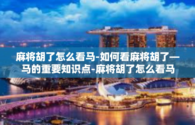 麻将胡了怎么看马-如何看麻将胡了—马的重要知识点-麻将胡了怎么看马