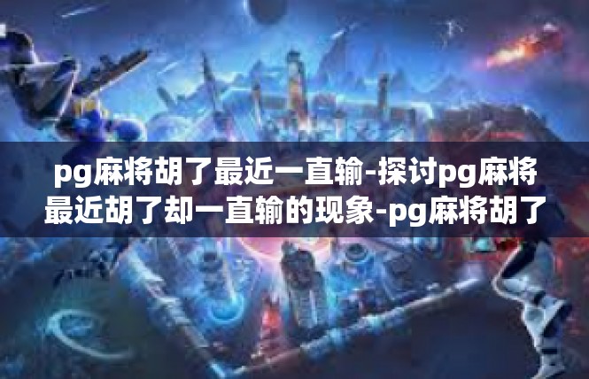 pg麻将胡了最近一直输-探讨pg麻将最近胡了却一直输的现象-pg麻将胡了最近一直输