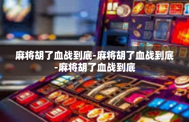 麻将胡了血战到底-麻将胡了血战到底-麻将胡了血战到底