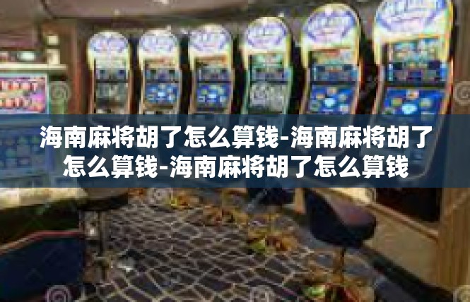 海南麻将胡了怎么算钱-海南麻将胡了怎么算钱-海南麻将胡了怎么算钱