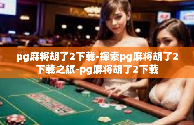 pg麻将胡了2下载-探索pg麻将胡了2下载之旅-pg麻将胡了2下载