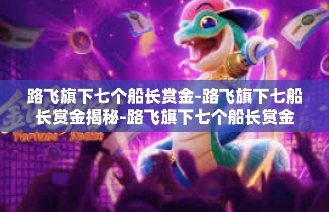 路飞旗下七个船长赏金-路飞旗下七船长赏金揭秘-路飞旗下七个船长赏金