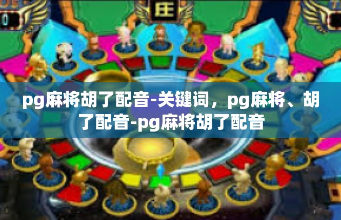 pg麻将胡了配音-关键词，pg麻将、胡了配音-pg麻将胡了配音