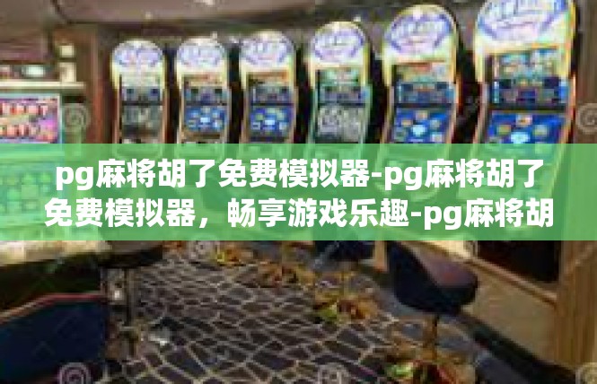pg麻将胡了免费模拟器-pg麻将胡了免费模拟器，畅享游戏乐趣-pg麻将胡了免费模拟器