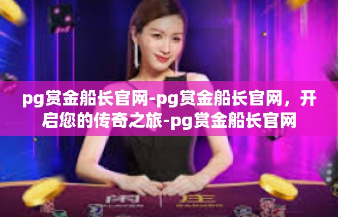 pg赏金船长官网-pg赏金船长官网，开启您的传奇之旅-pg赏金船长官网