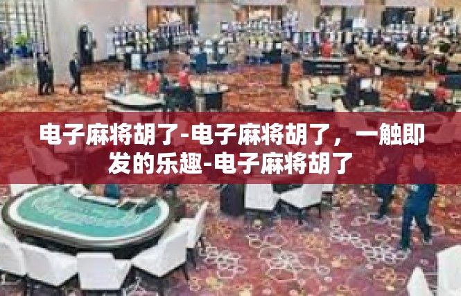 电子麻将胡了-电子麻将胡了，一触即发的乐趣-电子麻将胡了