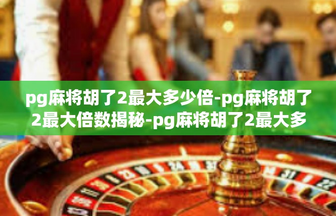 pg麻将胡了2最大多少倍-pg麻将胡了2最大倍数揭秘-pg麻将胡了2最大多少倍