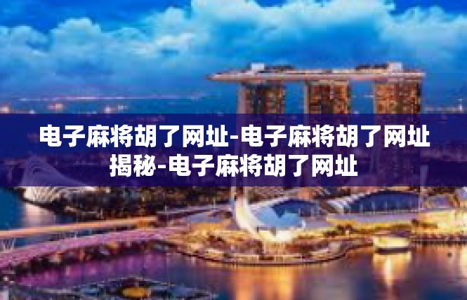 电子麻将胡了网址-电子麻将胡了网址揭秘-电子麻将胡了网址
