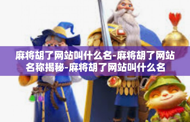 麻将胡了网站叫什么名-麻将胡了网站名称揭秘-麻将胡了网站叫什么名