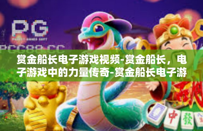 赏金船长电子游戏视频-赏金船长，电子游戏中的力量传奇-赏金船长电子游戏视频
