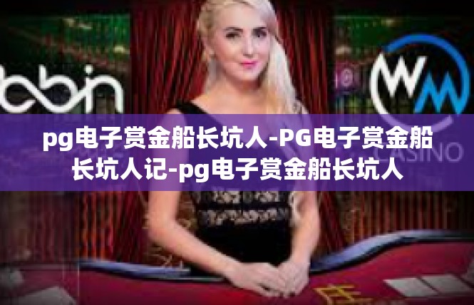 pg电子赏金船长坑人-PG电子赏金船长坑人记-pg电子赏金船长坑人