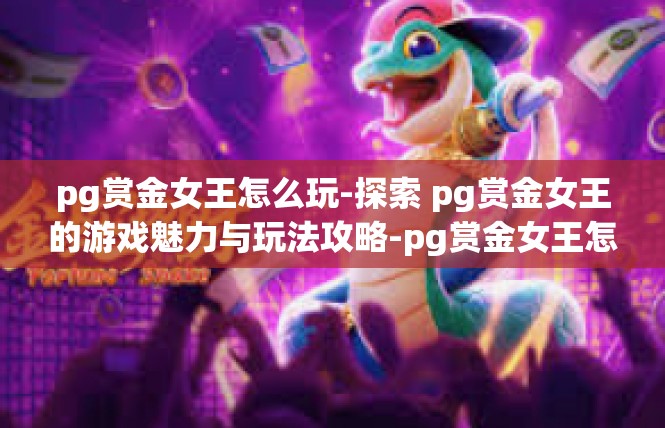 pg赏金女王怎么玩-探索 pg赏金女王的游戏魅力与玩法攻略-pg赏金女王怎么玩