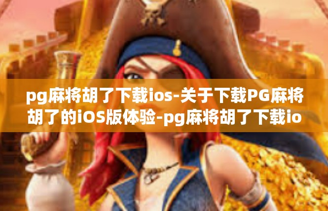 pg麻将胡了下载ios-关于下载PG麻将胡了的iOS版体验-pg麻将胡了下载ios