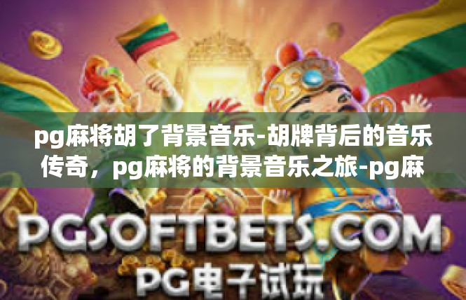 pg麻将胡了背景音乐-胡牌背后的音乐传奇，pg麻将的背景音乐之旅-pg麻将胡了背景音乐