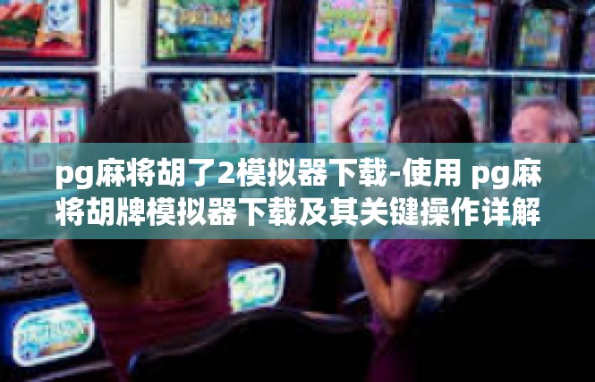 pg麻将胡了2模拟器下载-使用 pg麻将胡牌模拟器下载及其关键操作详解-pg麻将胡了2模拟器下载