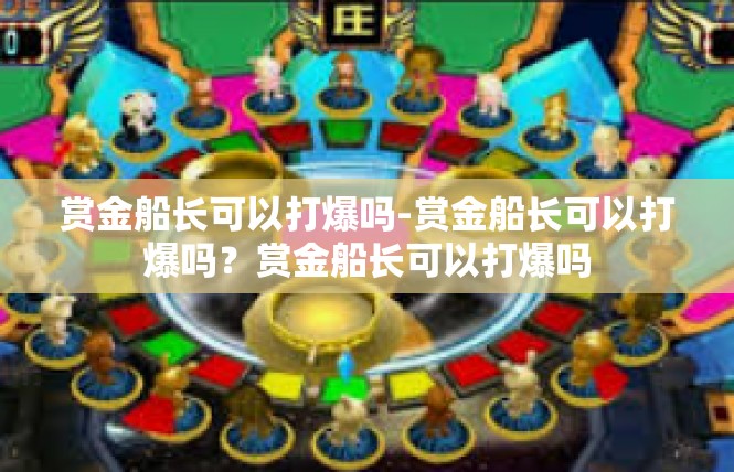 赏金船长可以打爆吗-赏金船长可以打爆吗？赏金船长可以打爆吗