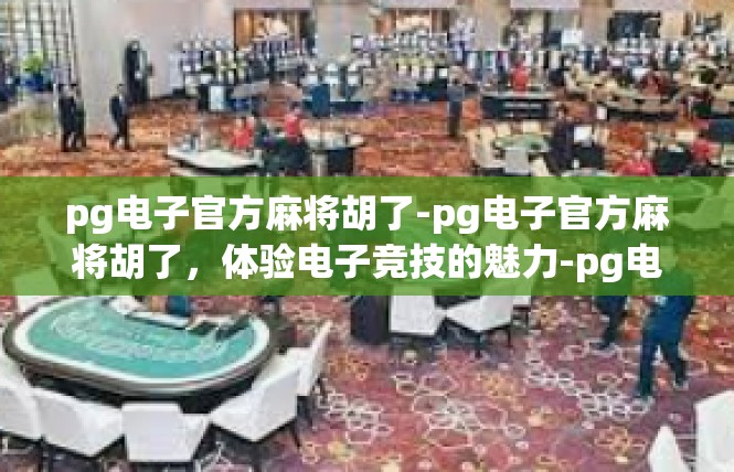 pg电子官方麻将胡了-pg电子官方麻将胡了，体验电子竞技的魅力-pg电子官方麻将胡了