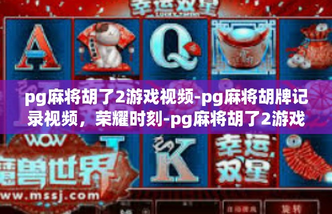 pg麻将胡了2游戏视频-pg麻将胡牌记录视频，荣耀时刻-pg麻将胡了2游戏视频