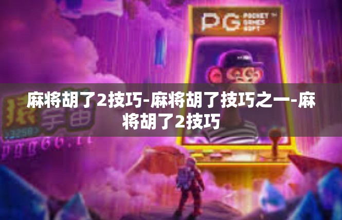 麻将胡了2技巧-麻将胡了技巧之一-麻将胡了2技巧