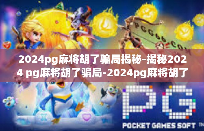 2024pg麻将胡了骗局揭秘-揭秘2024 pg麻将胡了骗局-2024pg麻将胡了骗局揭秘