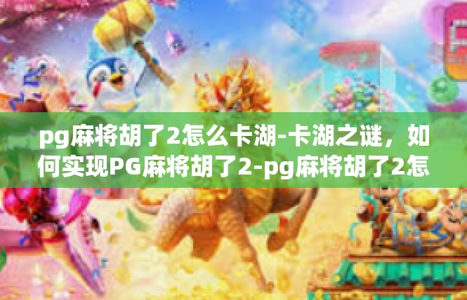 pg麻将胡了2怎么卡湖-卡湖之谜，如何实现PG麻将胡了2-pg麻将胡了2怎么卡湖
