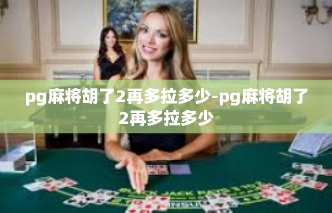 pg麻将胡了2再多拉多少-pg麻将胡了2再多拉多少