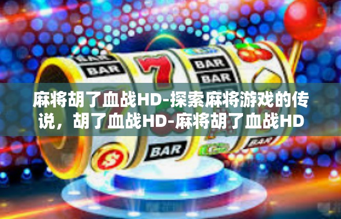 麻将胡了血战HD-探索麻将游戏的传说，胡了血战HD-麻将胡了血战HD