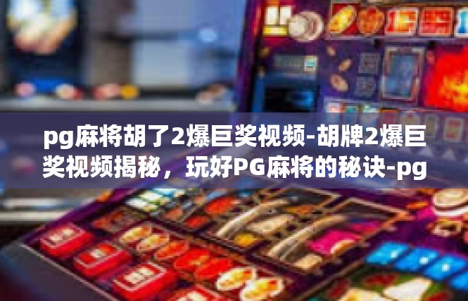 pg麻将胡了2爆巨奖视频-胡牌2爆巨奖视频揭秘，玩好PG麻将的秘诀-pg麻将胡了2爆巨奖视频