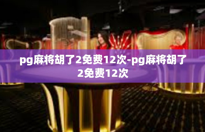 pg麻将胡了2免费12次-pg麻将胡了2免费12次