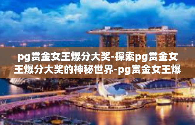 pg赏金女王爆分大奖-探索pg赏金女王爆分大奖的神秘世界-pg赏金女王爆分大奖