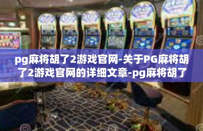 pg麻将胡了2游戏官网-关于PG麻将胡了2游戏官网的详细文章-pg麻将胡了2游戏官网