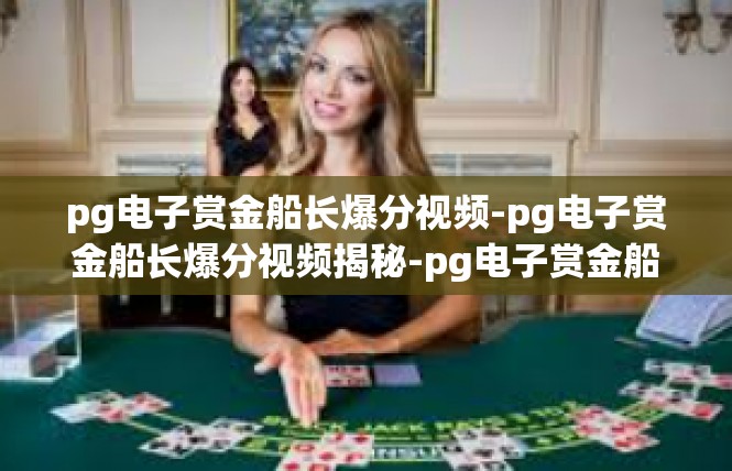 pg电子赏金船长爆分视频-pg电子赏金船长爆分视频揭秘-pg电子赏金船长爆分视频