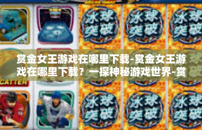 赏金女王游戏在哪里下载-赏金女王游戏在哪里下载？一探神秘游戏世界-赏金女王游戏在哪里下载