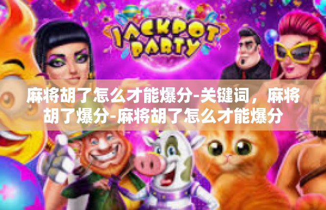 麻将胡了怎么才能爆分-关键词，麻将胡了爆分-麻将胡了怎么才能爆分