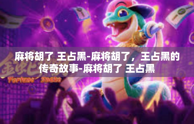 麻将胡了 王占黑-麻将胡了，王占黑的传奇故事-麻将胡了 王占黑