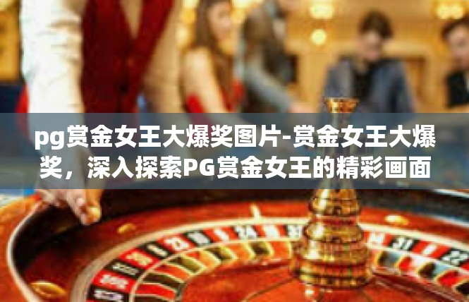 pg赏金女王大爆奖图片-赏金女王大爆奖，深入探索PG赏金女王的精彩画面-pg赏金女王大爆奖图片