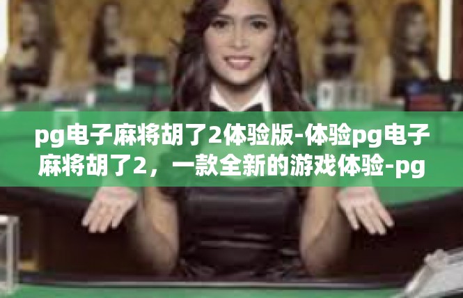 pg电子麻将胡了2体验版-体验pg电子麻将胡了2，一款全新的游戏体验-pg电子麻将胡了2体验版