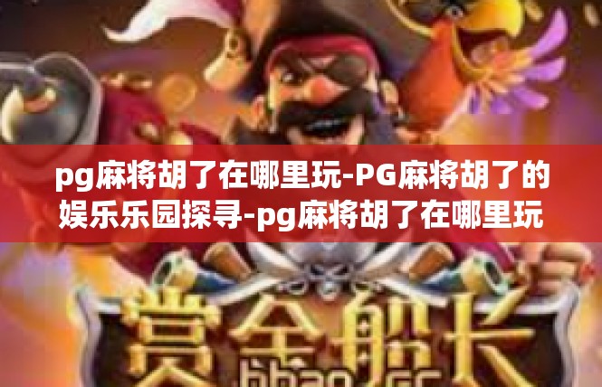pg麻将胡了在哪里玩-PG麻将胡了的娱乐乐园探寻-pg麻将胡了在哪里玩